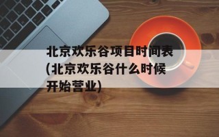 北京欢乐谷项目时间表(北京欢乐谷什么时候开始营业)