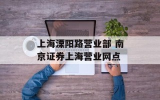 上海溧阳路营业部 南京证券上海营业网点