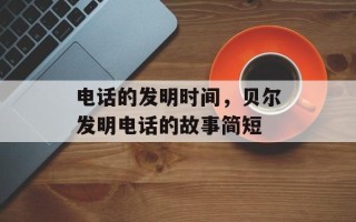 电话的发明时间，贝尔发明电话的故事简短