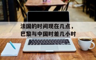 法国的时间现在几点，巴黎与中国时差几小时