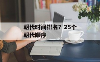 朝代时间排名？25个朝代顺序