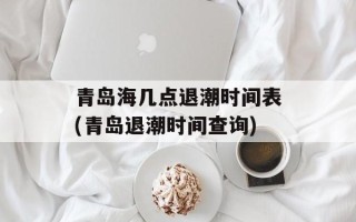 青岛海几点退潮时间表(青岛退潮时间查询)
