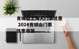 青城山上海人门票优惠 2024青城山门票优惠政策