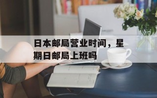 日本邮局营业时间，星期日邮局上班吗