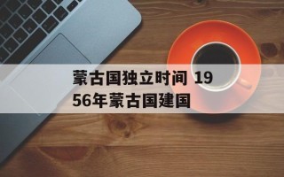 蒙古国独立时间 1956年蒙古国建国