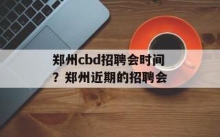 郑州cbd招聘会时间？郑州近期的招聘会