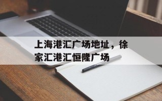 上海港汇广场地址，徐家汇港汇恒隆广场