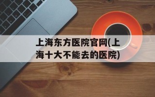 上海东方医院官网(上海十大不能去的医院)