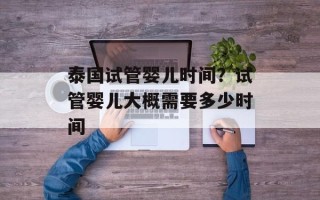 泰国试管婴儿时间？试管婴儿大概需要多少时间
