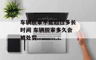 车辆脱审不能超过多长时间 车辆脱审多久会被处罚