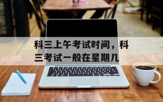 科三上午考试时间，科三考试一般在星期几
