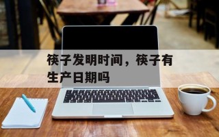 筷子发明时间，筷子有生产日期吗