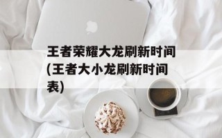 王者荣耀大龙刷新时间(王者大小龙刷新时间表)