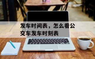 发车时间表，怎么看公交车发车时刻表