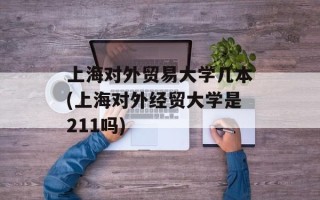 上海对外贸易大学几本(上海对外经贸大学是211吗)