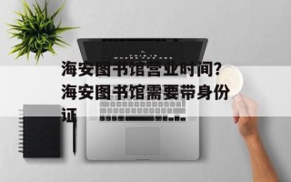 海安图书馆营业时间？海安图书馆需要带身份证