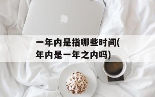 一年内是指哪些时间(年内是一年之内吗)