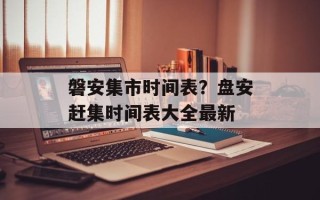 磐安集市时间表？盘安赶集时间表大全最新
