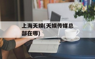 上海天娱(天娱传媒总部在哪)
