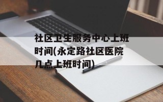 社区卫生服务中心上班时间(永定路社区医院几点上班时间)