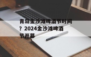 青岛金沙滩啤酒节时间？2024金沙滩啤酒节开幕