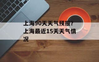 上海90天天气预报？上海最近15天天气情况