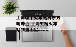 上海哪个火车站离东方明珠近 上海虹桥火车站到迪士尼