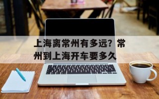 上海离常州有多远？常州到上海开车要多久