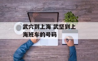 武穴到上海 武坚到上海班车的号码