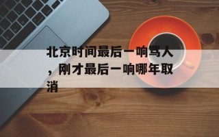 北京时间最后一响骂人，刚才最后一响哪年取消