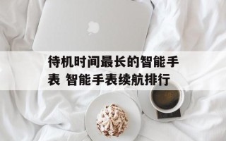 待机时间最长的智能手表 智能手表续航排行