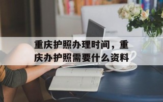 重庆护照办理时间，重庆办护照需要什么资料