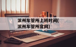 滨州车管所上班时间(滨州车管所官网)