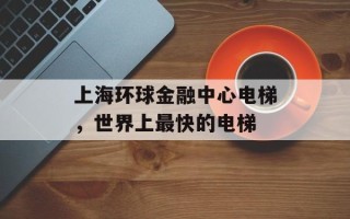 上海环球金融中心电梯，世界上最快的电梯