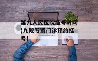 第九人民医院挂号时间(九院专家门诊预约挂号)