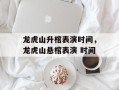 龙虎山升棺表演时间，龙虎山悬棺表演 时间