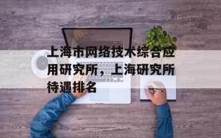 上海市网络技术综合应用研究所，上海研究所待遇排名