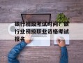 银行初级考试时间？银行业初级职业资格考试报名