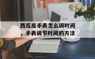西瓜皮手表怎么调时间，手表调节时间的方法