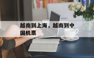 越南到上海，越南到中国机票