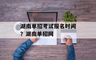 湖南单招考试报名时间？湖南单招网
