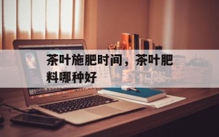 茶叶施肥时间，茶叶肥料哪种好