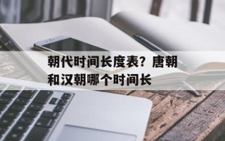 朝代时间长度表？唐朝和汉朝哪个时间长