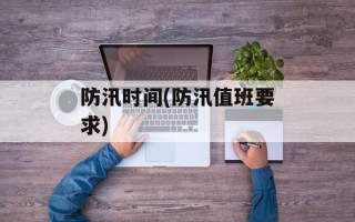 防汛时间(防汛值班要求)