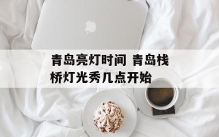 青岛亮灯时间 青岛栈桥灯光秀几点开始