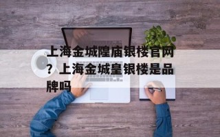 上海金城隍庙银楼官网？上海金城皇银楼是品牌吗