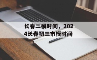 长春二模时间，2024长春初三市模时间