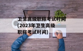 卫生高级职称考试时间(2023年卫生高级职称考试时间)