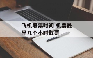 飞机取票时间 机票最早几个小时取票