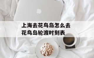 上海去花鸟岛怎么去 花鸟岛轮渡时刻表